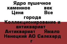 Ядро пушечное каменное 11-12  век. › Цена ­ 60 000 - Все города Коллекционирование и антиквариат » Антиквариат   . Ямало-Ненецкий АО,Салехард г.